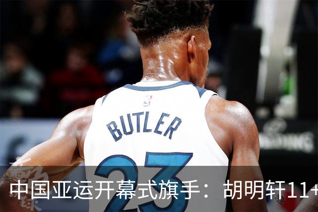 中国亚运开幕式旗手：胡明轩11+4，男篮77-97输给日本，无缘决赛